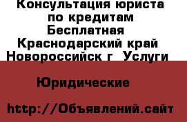 Консультация юриста по кредитам.Бесплатная - Краснодарский край, Новороссийск г. Услуги » Юридические   